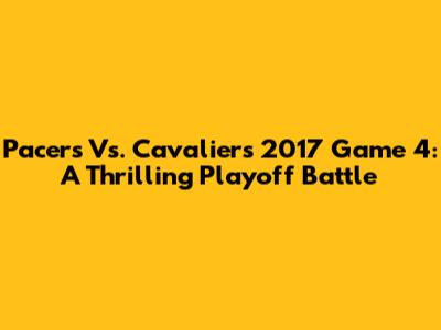 Pacers Vs. Cavaliers 2017 Game 4: A Thrilling Playoff Battle