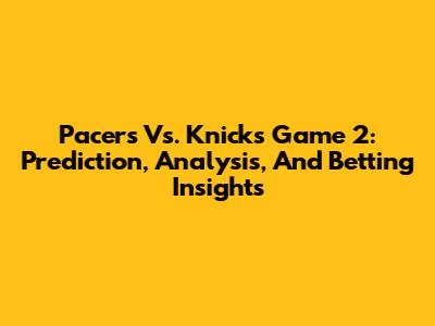 Pacers Vs. Knicks Game 2: Prediction, Analysis, And Betting Insights