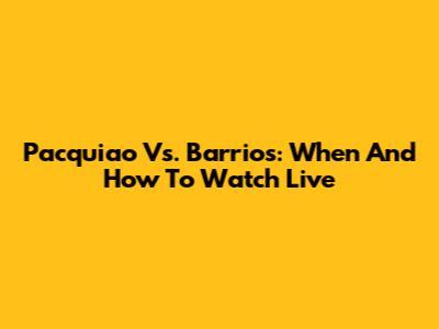 Pacquiao Vs. Barrios: When And How To Watch Live