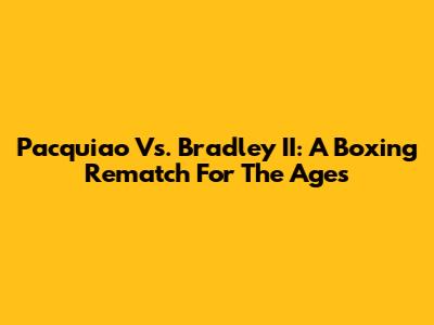 Pacquiao Vs. Bradley II: A Boxing Rematch For The Ages
