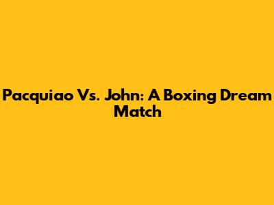 Pacquiao Vs. John: A Boxing Dream Match