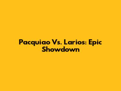 Pacquiao Vs. Larios: Epic Showdown