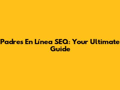 Padres En Línea SEQ: Your Ultimate Guide