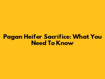 Pagan Heifer Sacrifice: What You Need To Know