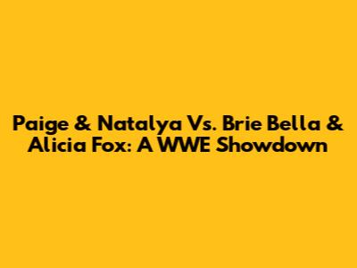Paige & Natalya Vs. Brie Bella & Alicia Fox: A WWE Showdown