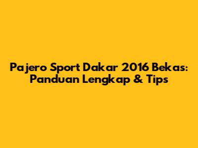 Pajero Sport Dakar 2016 Bekas: Panduan Lengkap & Tips