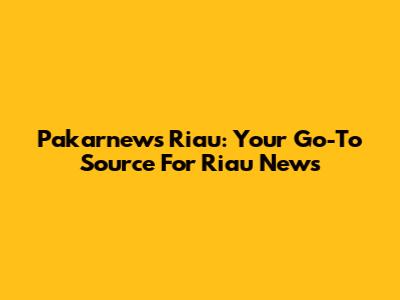 Pakarnews Riau: Your Go-To Source For Riau News