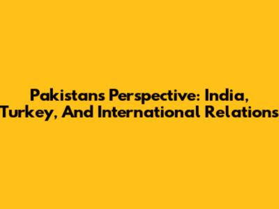 Pakistan's Perspective: India, Turkey, And International Relations