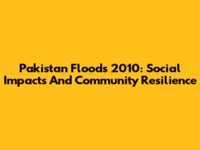 Pakistan Floods 2010: Social Impacts And Community Resilience