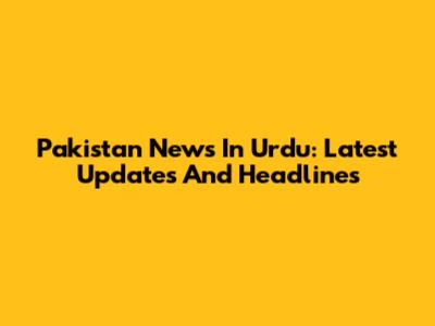 Pakistan News In Urdu: Latest Updates And Headlines