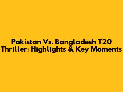 Pakistan Vs. Bangladesh T20 Thriller: Highlights & Key Moments