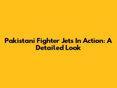 Pakistani Fighter Jets In Action: A Detailed Look