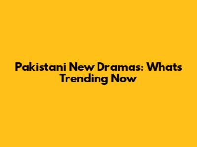 Pakistani New Dramas: What's Trending Now
