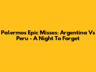 Palermo's Epic Misses: Argentina Vs Peru - A Night To Forget
