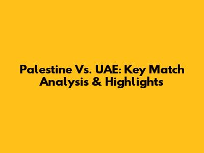 Palestine Vs. UAE: Key Match Analysis & Highlights