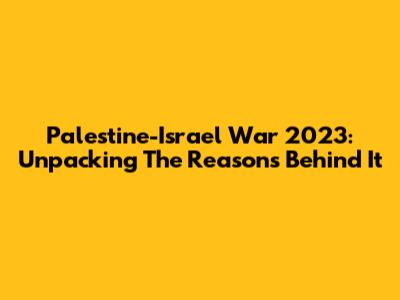 Palestine-Israel War 2023: Unpacking The Reasons Behind It