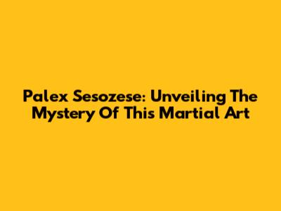 Palex Sesozese: Unveiling The Mystery Of This Martial Art