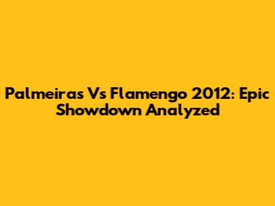 Palmeiras Vs Flamengo 2012: Epic Showdown Analyzed
