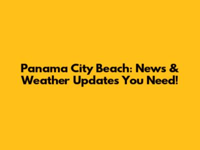 Panama City Beach: News & Weather Updates You Need!