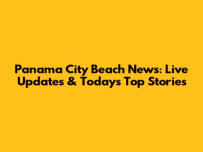 Panama City Beach News: Live Updates & Today's Top Stories