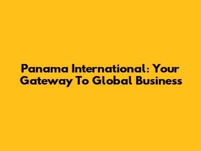 Panama International: Your Gateway To Global Business