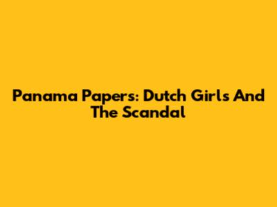 Panama Papers: Dutch Girls And The Scandal