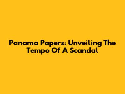 Panama Papers: Unveiling The Tempo Of A Scandal