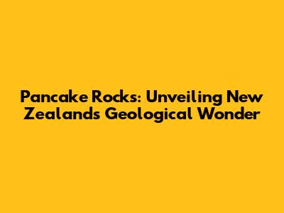 Pancake Rocks: Unveiling New Zealand's Geological Wonder