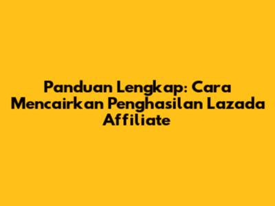 Panduan Lengkap: Cara Mencairkan Penghasilan Lazada Affiliate