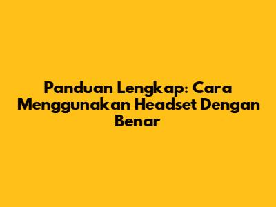 Panduan Lengkap: Cara Menggunakan Headset Dengan Benar