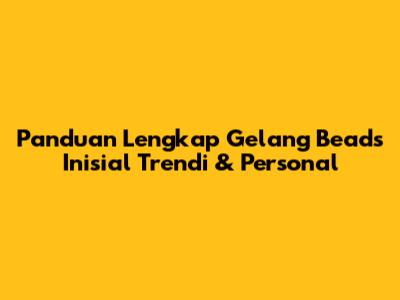 Panduan Lengkap Gelang Beads Inisial Trendi & Personal