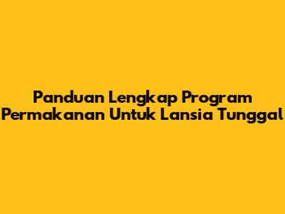 Panduan Lengkap Program Permakanan Untuk Lansia Tunggal
