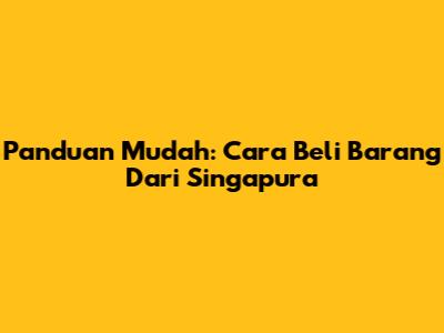 Panduan Mudah: Cara Beli Barang Dari Singapura