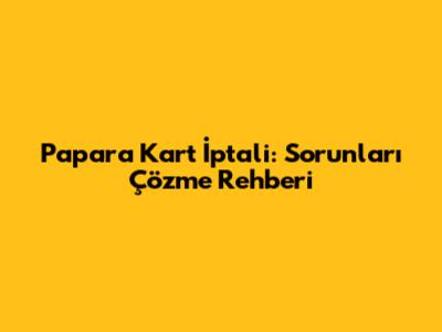 Papara Kart İptali: Sorunları Çözme Rehberi