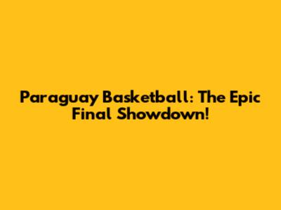 Paraguay Basketball: The Epic Final Showdown!