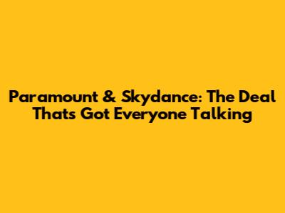 Paramount & Skydance: The Deal That's Got Everyone Talking