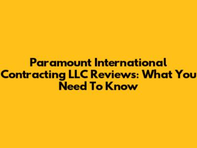 Paramount International Contracting LLC Reviews: What You Need To Know