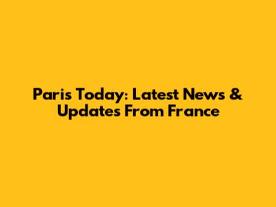 Paris Today: Latest News & Updates From France