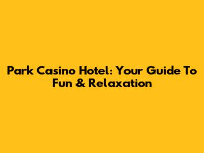 Park Casino Hotel: Your Guide To Fun & Relaxation