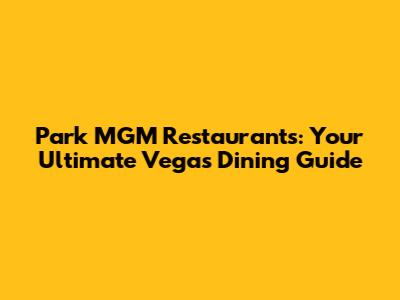 Park MGM Restaurants: Your Ultimate Vegas Dining Guide