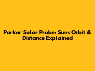 Parker Solar Probe: Sun's Orbit & Distance Explained