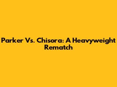 Parker Vs. Chisora: A Heavyweight Rematch