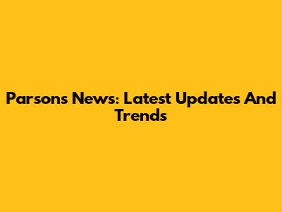 Parsons News: Latest Updates And Trends