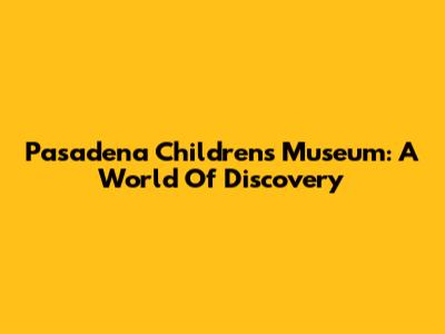 Pasadena Children's Museum: A World Of Discovery