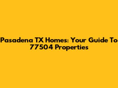 Pasadena TX Homes: Your Guide To 77504 Properties