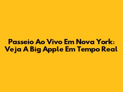 Passeio Ao Vivo Em Nova York: Veja A Big Apple Em Tempo Real