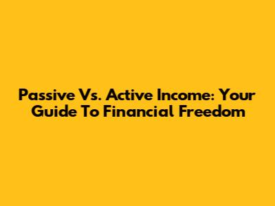 Passive Vs. Active Income: Your Guide To Financial Freedom
