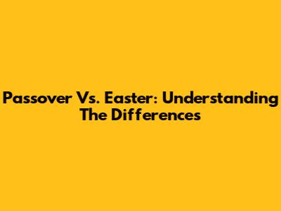 Passover Vs. Easter: Understanding The Differences