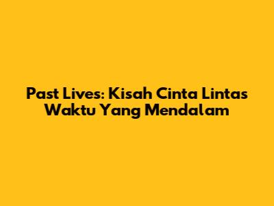 Past Lives: Kisah Cinta Lintas Waktu Yang Mendalam