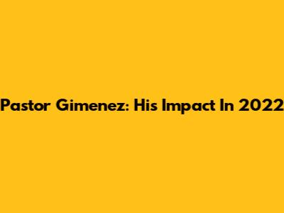 Pastor Gimenez: His Impact In 2022